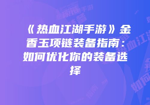 《热血江湖手游》金香玉项链装备指南：如何优化你的装备选择