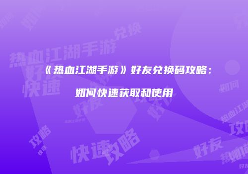 《热血江湖手游》好友兑换码攻略：如何快速获取和使用