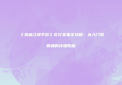 《热血江湖手游》花灯采集全攻略：从入门到精通的详细教程