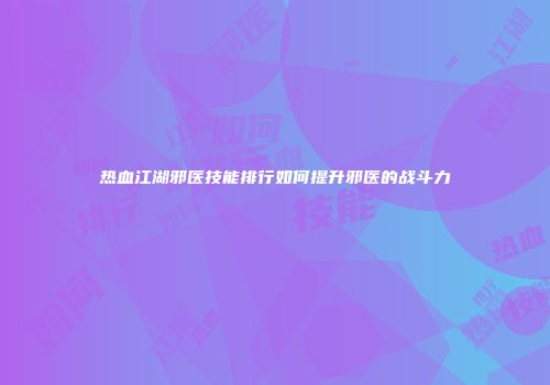 热血江湖邪医技能排行如何提升邪医的战斗力