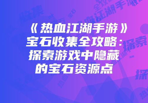 《热血江湖手游》宝石收集全攻略：探索游戏中隐藏的宝石资源点