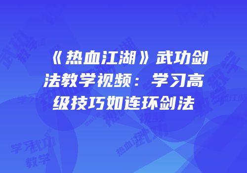 《热血江湖》武功剑法教学视频:学习高级技巧如连环剑法