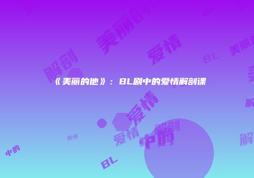 《美丽的他》：BL剧中的爱情解剖课