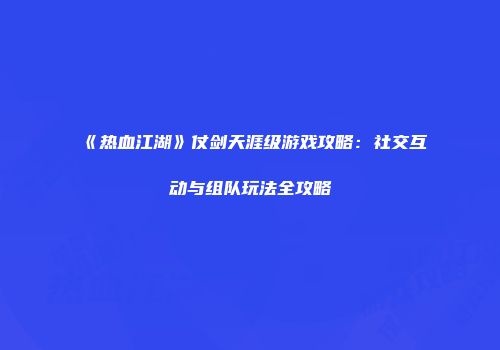 《热血江湖》仗剑天涯级游戏攻略：社交互动与组队玩法全攻略