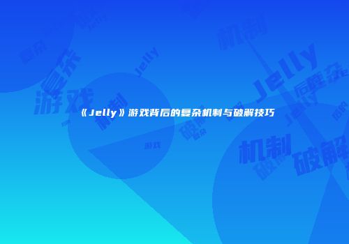 《Jelly》游戏背后的复杂机制与破解技巧