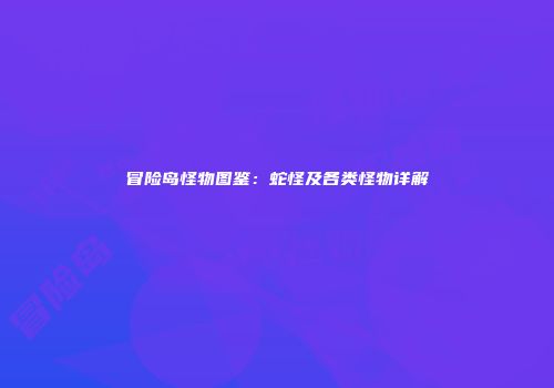 冒险岛怪物图鉴：蛇怪及各类怪物详解