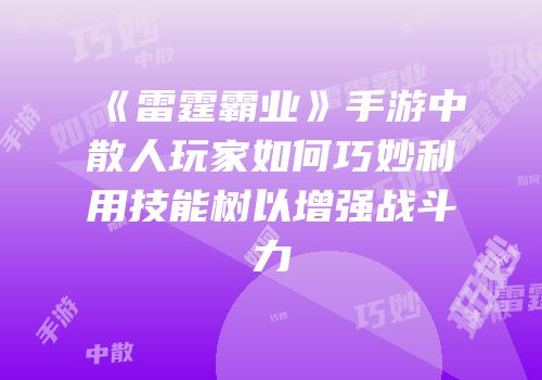 《雷霆霸业》手游中散人玩家如何巧妙利用技能树以增强战斗力