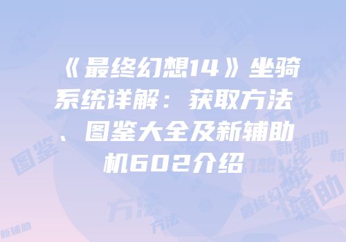 《最终幻想14》坐骑系统详解：获取方法、图鉴大全及新辅助机602介绍