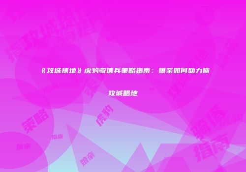《攻城掠地》虎豹骑借兵策略指南：娘亲如何助力你攻城略地