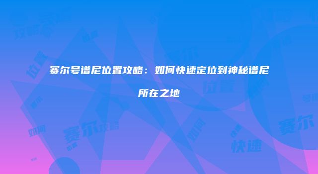 赛尔号谱尼位置攻略：如何快速定位到神秘谱尼所在之地