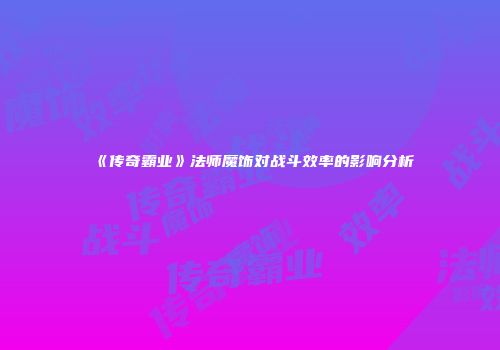 《传奇霸业》法师魔饰对战斗效率的影响分析