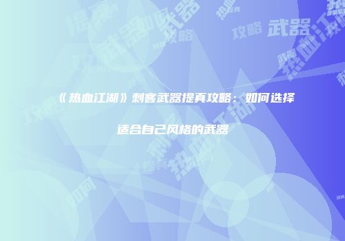 《热血江湖》刺客武器提真攻略：如何选择适合自己风格的武器