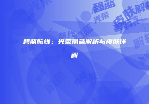 碧蓝航线：光荣角色解析与皮肤详解