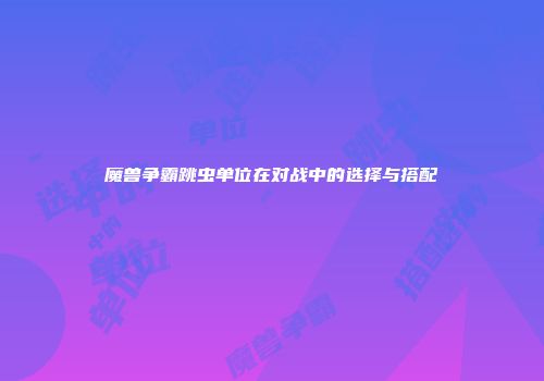 魔兽争霸跳虫单位在对战中的选择与搭配