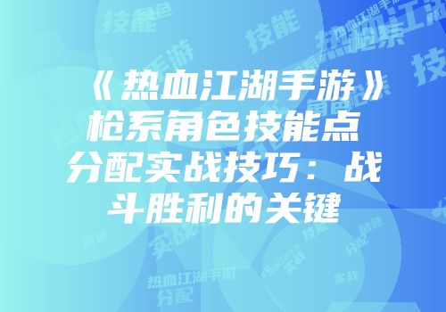 《热血江湖手游》枪系角色技能点分配实战技巧：战斗胜利的关键
