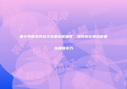 赛尔号精灵克拉卡装备搭配建议：如何优化角色配置以增强实力