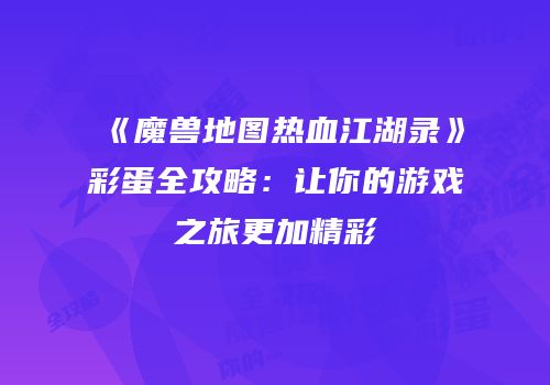 《魔兽地图热血江湖录》彩蛋全攻略：让你的游戏之旅更加精彩