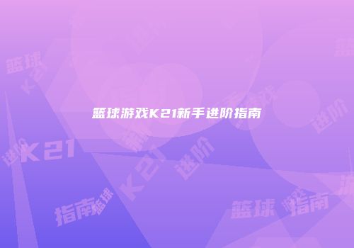 篮球游戏K21新手进阶指南
