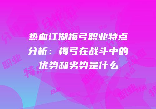 热血江湖梅弓职业特点分析：梅弓在战斗中的优势和劣势是什么