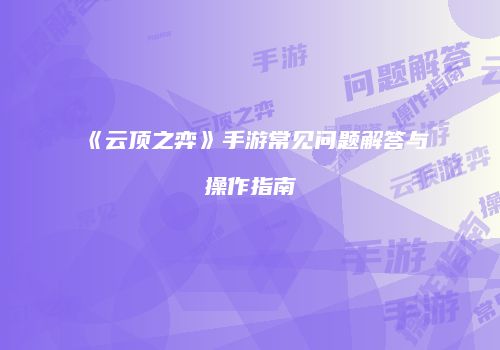 《云顶之弈》手游常见问题解答与操作指南