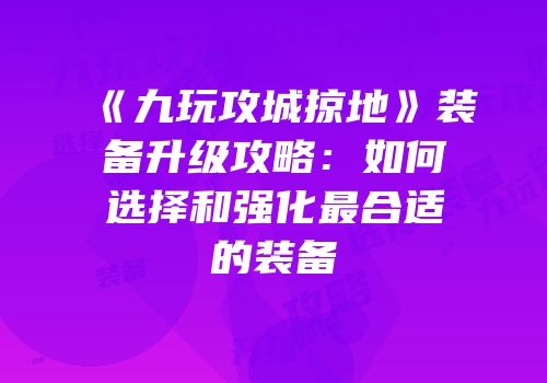 《九玩攻城掠地》装备升级攻略：如何选择和强化最合适的装备