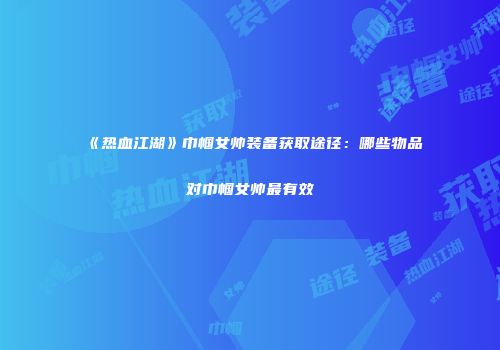 《热血江湖》巾帼女帅装备获取途径：哪些物品对巾帼女帅最有效