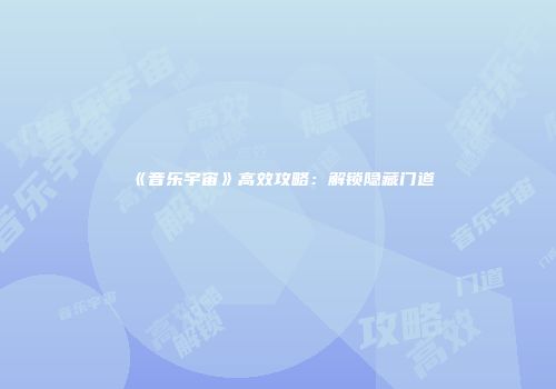 《音乐宇宙》高效攻略：解锁隐藏门道