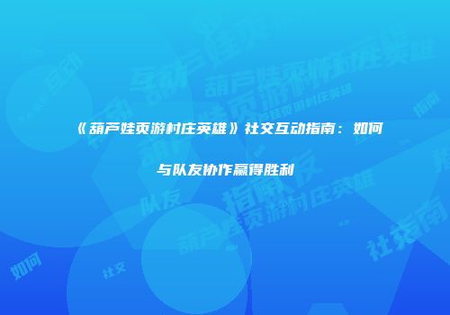 《葫芦娃页游村庄英雄》社交互动指南：如何与队友协作赢得胜利