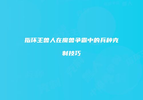 指环王兽人在魔兽争霸中的兵种克制技巧