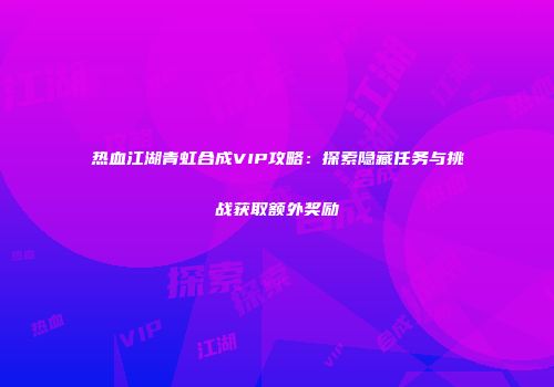 热血江湖青虹合成VIP攻略：探索隐藏任务与挑战获取额外奖励