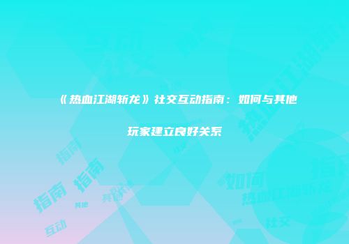 《热血江湖斩龙》社交互动指南：如何与其他玩家建立良好关系