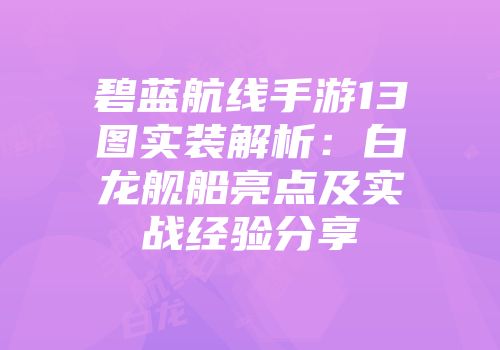碧蓝航线手游13图实装解析：白龙舰船亮点及实战经验分享