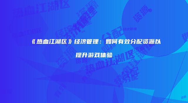 《热血江湖区》经济管理：如何有效分配资源以提升游戏体验