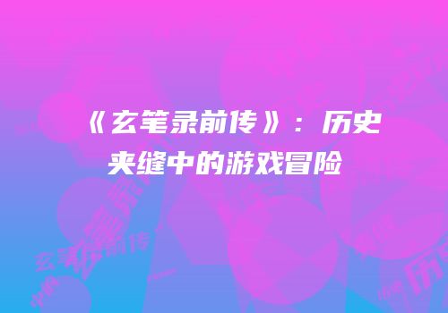《玄笔录前传》：历史夹缝中的游戏冒险