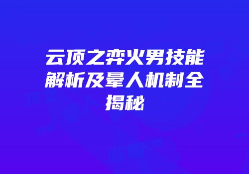 云顶之弈火男技能解析及晕人机制全揭秘