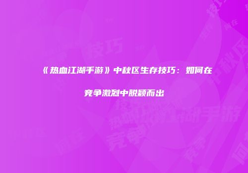 《热血江湖手游》中秋区生存技巧：如何在竞争激烈中脱颖而出