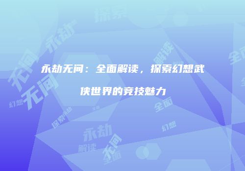 永劫无间：全面解读，探索幻想武侠世界的竞技魅力