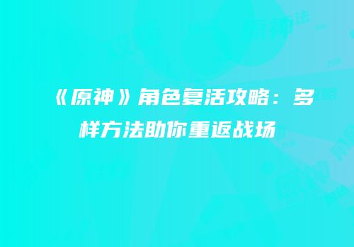 《原神》角色复活攻略：多样方法助你重返战场