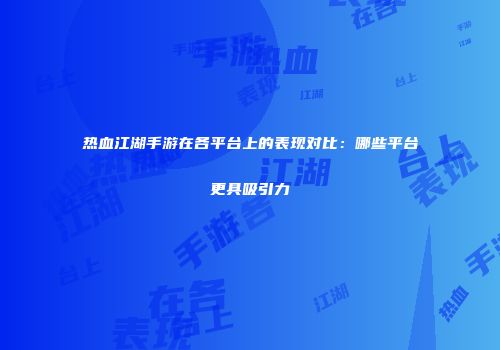 热血江湖手游在各平台上的表现对比：哪些平台更具吸引力