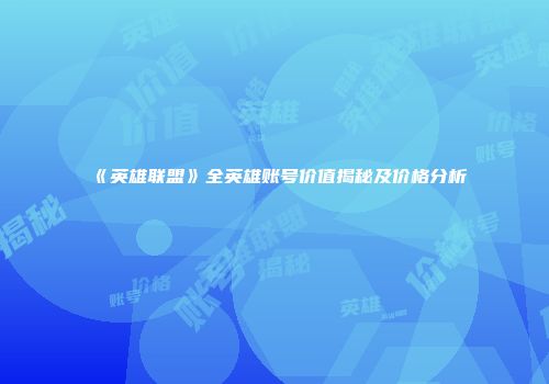 《英雄联盟》全英雄账号价值揭秘及价格分析