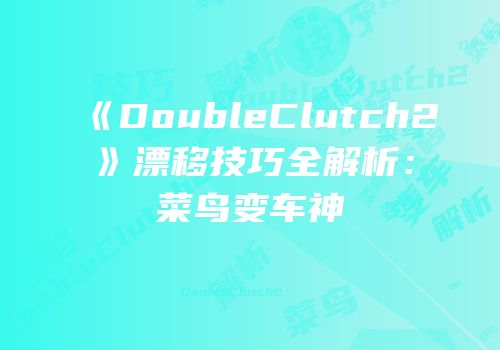 《DoubleClutch2》漂移技巧全解析：菜鸟变车神