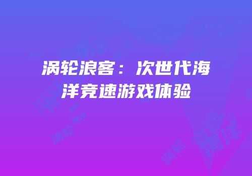 涡轮浪客：次世代海洋竞速游戏体验