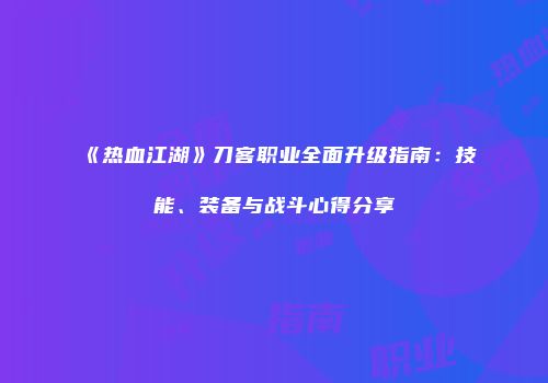 《热血江湖》刀客职业全面升级指南：技能、装备与战斗心得分享