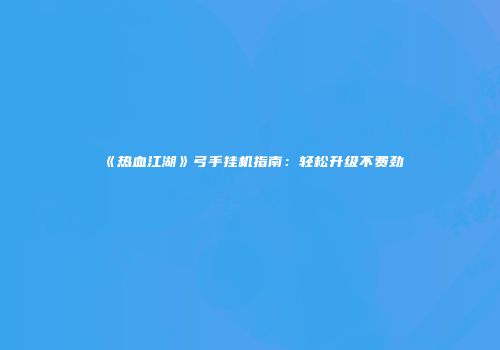 《热血江湖》弓手挂机指南：轻松升级不费劲