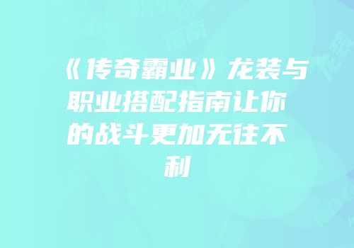 《传奇霸业》龙装与职业搭配指南让你的战斗更加无往不利
