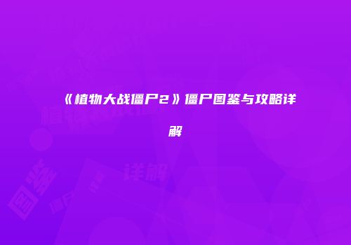 《植物大战僵尸2》僵尸图鉴与攻略详解