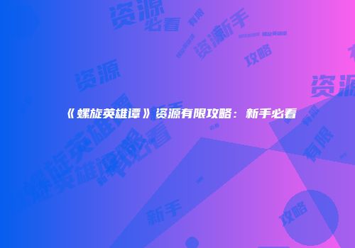 《螺旋英雄谭》资源有限攻略：新手必看