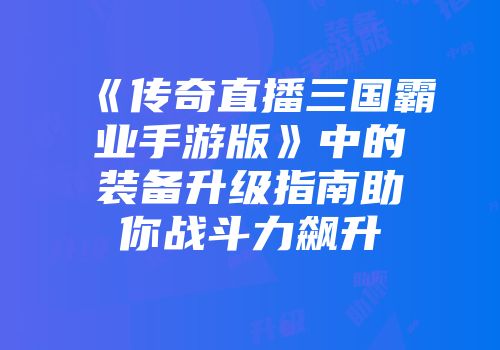 《传奇直播三国霸业手游版》中的装备升级指南助你战斗力飙升