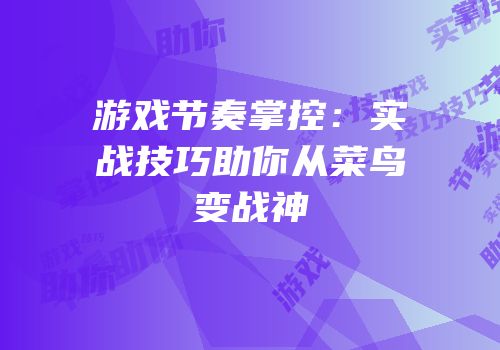 游戏节奏掌控：实战技巧助你从菜鸟变战神