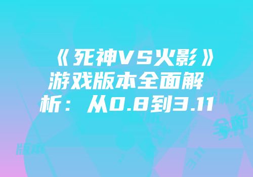 《死神VS火影》游戏版本全面解析：从0.8到3.11